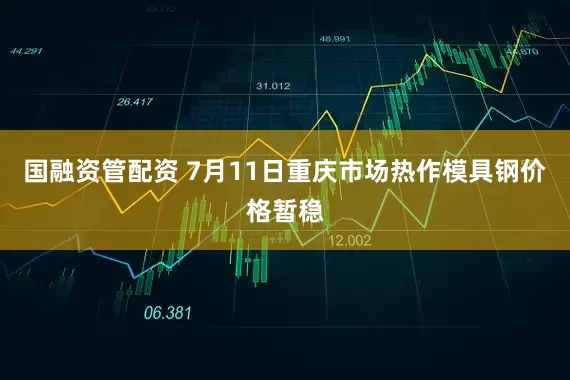 国融资管配资 7月11日重庆市场热作模具钢价格暂稳