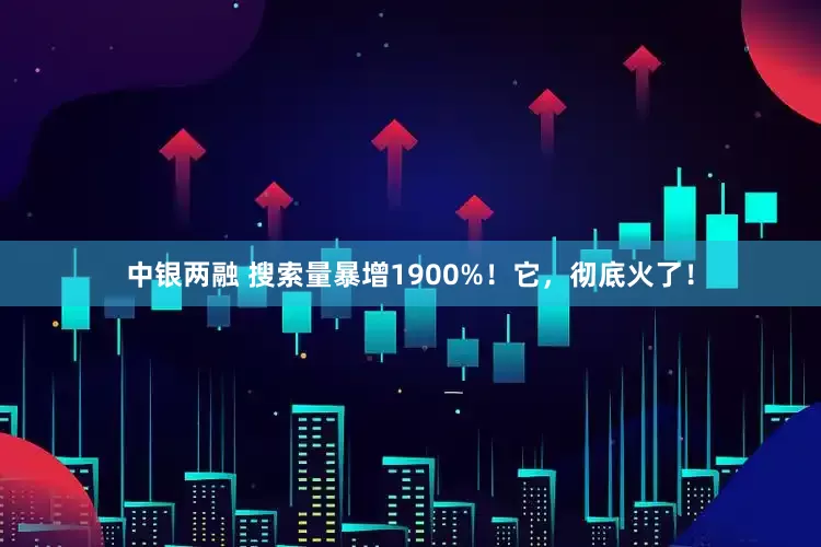 中银两融 搜索量暴增1900%！它，彻底火了！