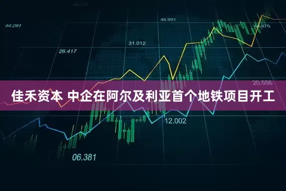 佳禾资本 中企在阿尔及利亚首个地铁项目开工