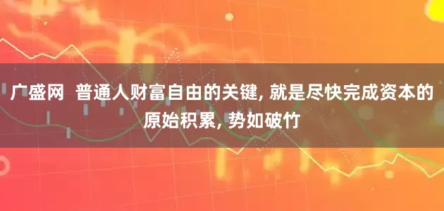 广盛网  普通人财富自由的关键, 就是尽快完成资本的原始积累, 势如破竹
