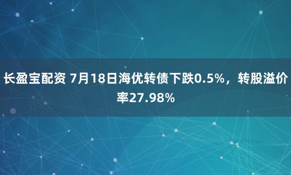 长盈宝配资 7月18日海优转债下跌0.5%,转股溢价率27.98%