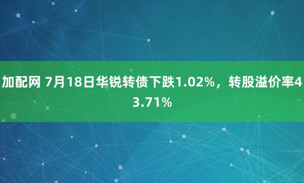 加配网 7月18日华锐转债下跌1.02%，转股溢价率43.71%