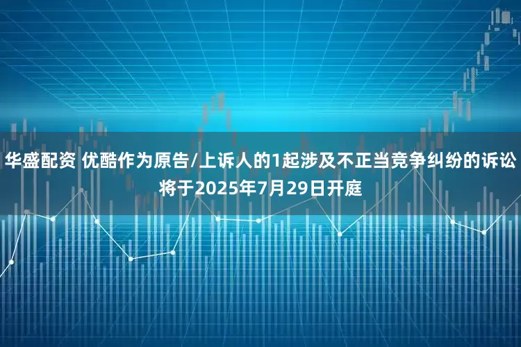 华盛配资 优酷作为原告/上诉人的1起涉及不正当竞争纠纷的诉讼将于2025年7月29日开庭