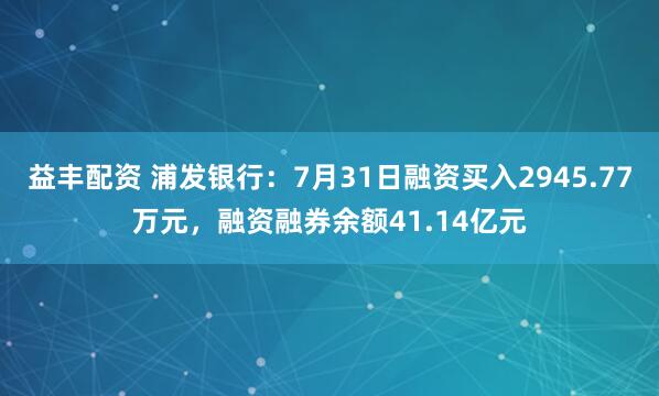 益丰配资 浦发银行：7月31日融资买入2945.77万元，融资融券余额41.14亿元