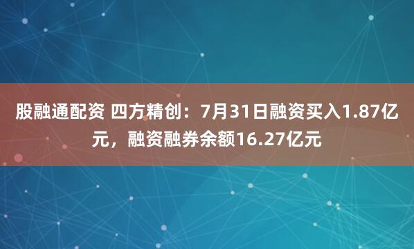 股融通配资 四方精创：7月31日融资买入1.87亿元，融资融券余额16.27亿元