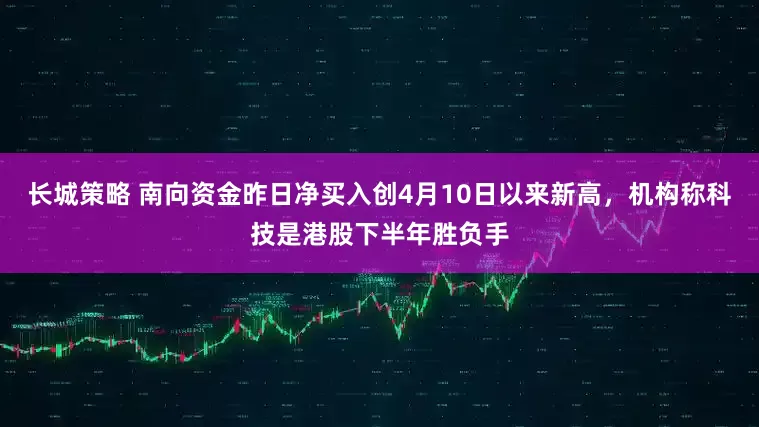 长城策略 南向资金昨日净买入创4月10日以来新高，机构称科技是港股下半年胜负手