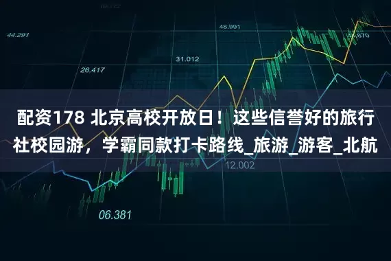 配资178 北京高校开放日！这些信誉好的旅行社校园游，学霸同款打卡路线_旅游_游客_北航