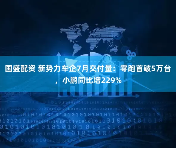 国盛配资 新势力车企7月交付量：零跑首破5万台，小鹏同比增229%