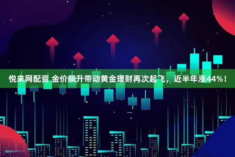 悦来网配资 金价飙升带动黄金理财再次起飞，近半年涨44%！