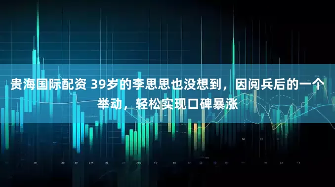 贵海国际配资 39岁的李思思也没想到，因阅兵后的一个举动，轻松实现口碑暴涨
