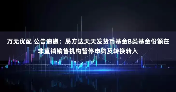 万无优配 公告速递：易方达天天发货币基金B类基金份额在非直销销售机构暂停申购及转换转入