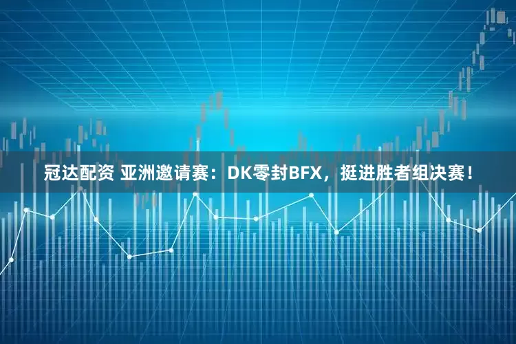 冠达配资 亚洲邀请赛：DK零封BFX，挺进胜者组决赛！