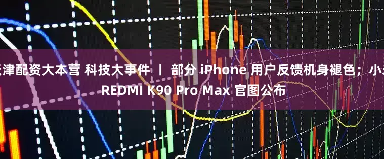 天津配资大本营 科技大事件 丨 部分 iPhone 用户反馈机身褪色；小米 REDMI K90 Pro Max 官图公布