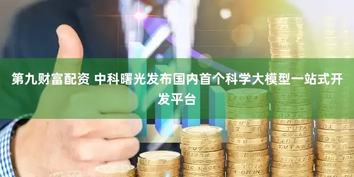 第九财富配资 中科曙光发布国内首个科学大模型一站式开发平台