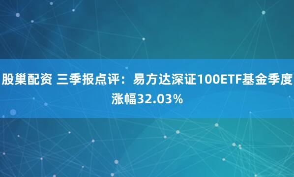 股巢配资 三季报点评：易方达深证100ETF基金季度涨幅32.03%