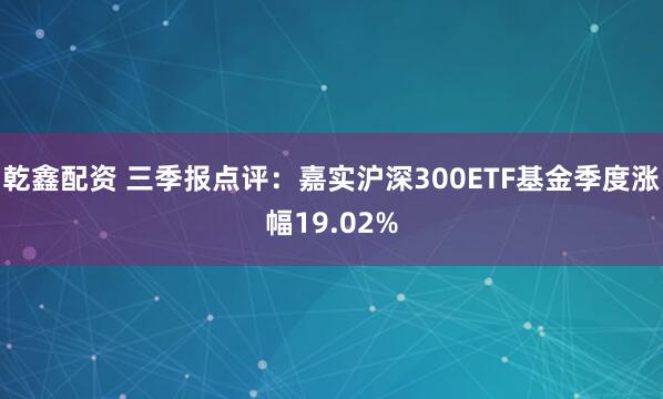 乾鑫配资 三季报点评：嘉实沪深300ETF基金季度涨幅19.02%