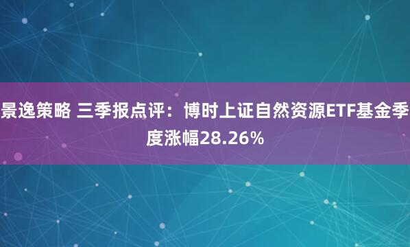 景逸策略 三季报点评：博时上证自然资源ETF基金季度涨幅28.26%