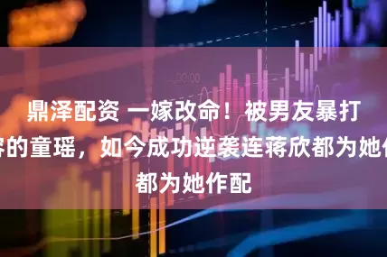 鼎泽配资 一嫁改命！被男友暴打毁容的童瑶，如今成功逆袭连蒋欣都为她作配