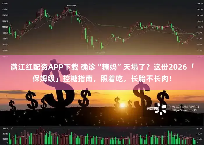 满江红配资APP下载 确诊“糖妈”天塌了？这份2026「保姆级」控糖指南，照着吃，长胎不长肉！
