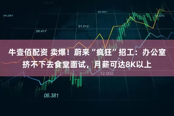 牛壹佰配资 卖爆！蔚来“疯狂”招工：办公室挤不下去食堂面试，月薪可达8K以上