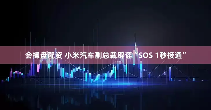 会操盘配资 小米汽车副总裁辟谣“SOS 1秒接通”