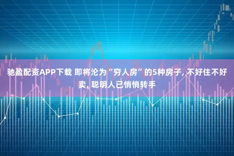 驰盈配资APP下载 即将沦为“穷人房”的5种房子, 不好住不好卖, 聪明人已悄悄转手