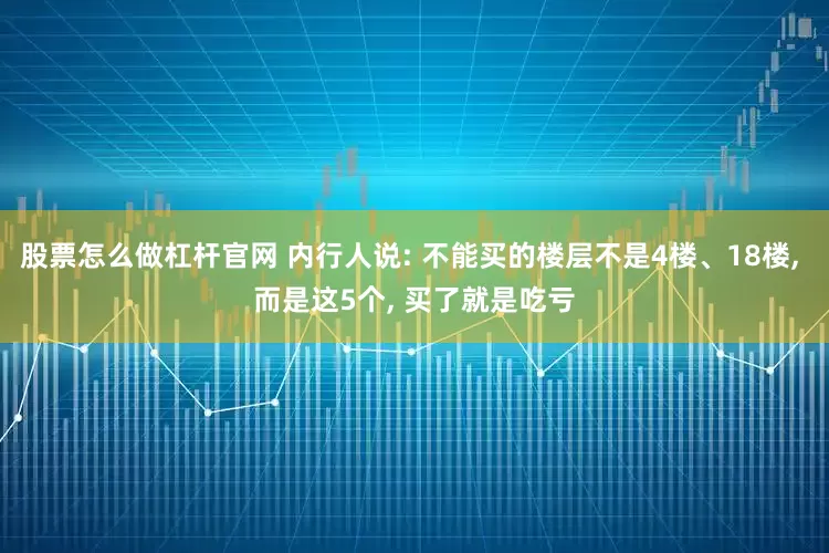 股票怎么做杠杆官网 内行人说: 不能买的楼层不是4楼、18楼, 而是这5个, 买了就是吃亏