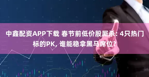 中鑫配资APP下载 春节前低价股厮杀: 4只热门标的PK, 谁能稳拿黑马席位?