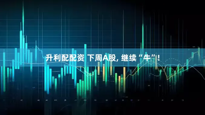 升利配配资 下周A股, 继续“牛”!