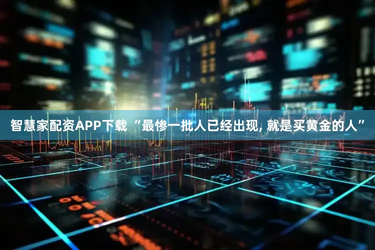 智慧家配资APP下载 “最惨一批人已经出现, 就是买黄金的人”