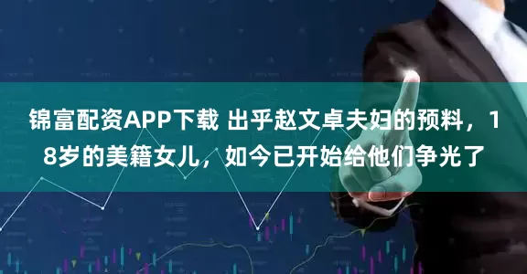 锦富配资APP下载 出乎赵文卓夫妇的预料，18岁的美籍女儿，如今已开始给他们争光了