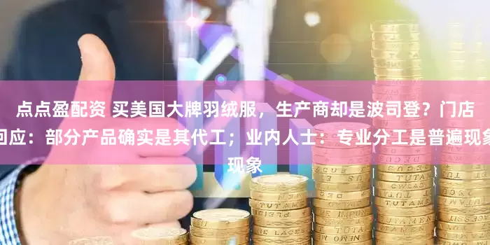 点点盈配资 买美国大牌羽绒服，生产商却是波司登？门店回应：部分产品确实是其代工；业内人士：专业分工是普遍现象
