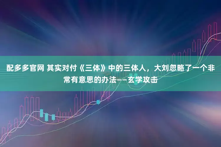 配多多官网 其实对付《三体》中的三体人，大刘忽略了一个非常有意思的办法——玄学攻击