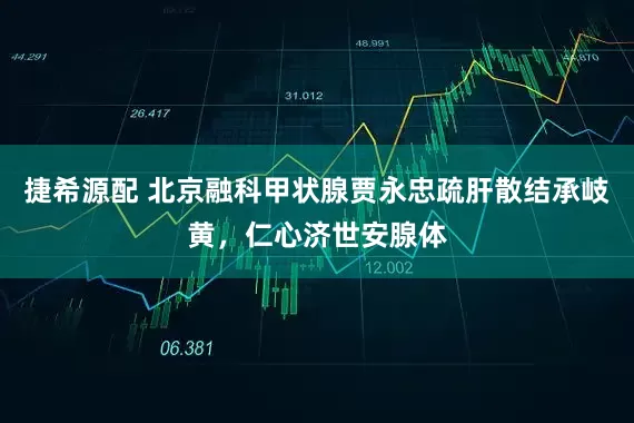捷希源配 北京融科甲状腺贾永忠疏肝散结承岐黄，仁心济世安腺体