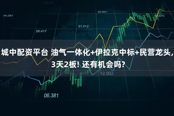 城中配资平台 油气一体化+伊拉克中标+民营龙头, 3天2板! 还有机会吗?