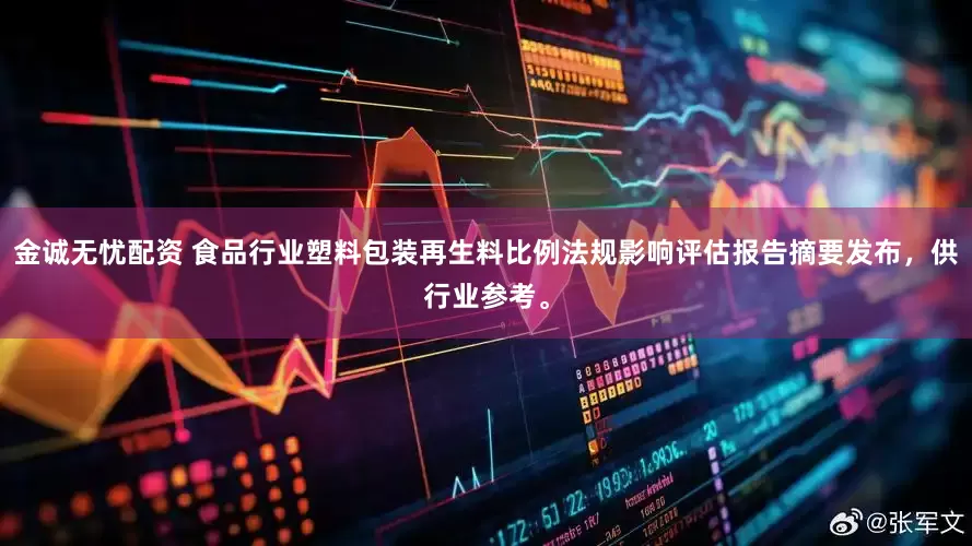 金诚无忧配资 食品行业塑料包装再生料比例法规影响评估报告摘要发布，供行业参考。
