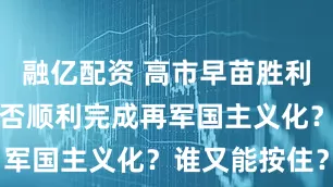 融亿配资 高市早苗胜利后，日本能否顺利完成再军国主义化？谁又能按住？